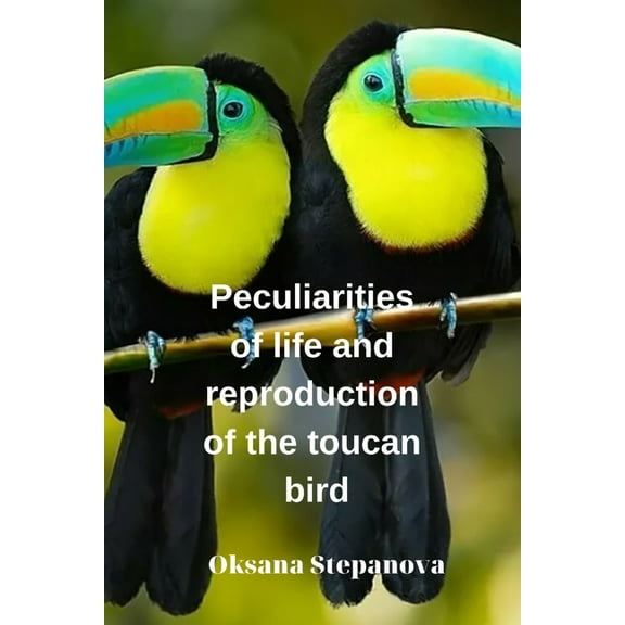 Peculiarities of life and reproduction of the toucan bird (Paperback) by Oksana Stepanova