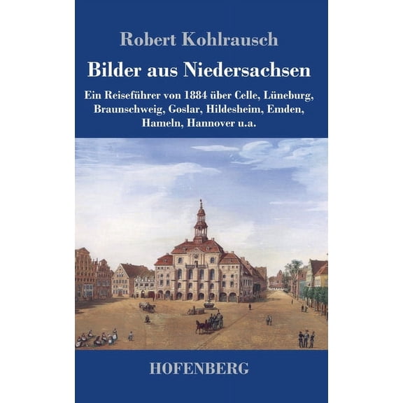 Bilder aus Niedersachsen: Ein Reiseführer von 1884 über Celle, Lüneburg, Braunschweig, Goslar, Hildesheim, Emden, Hameln, Hannover u.a. (Hardcover)