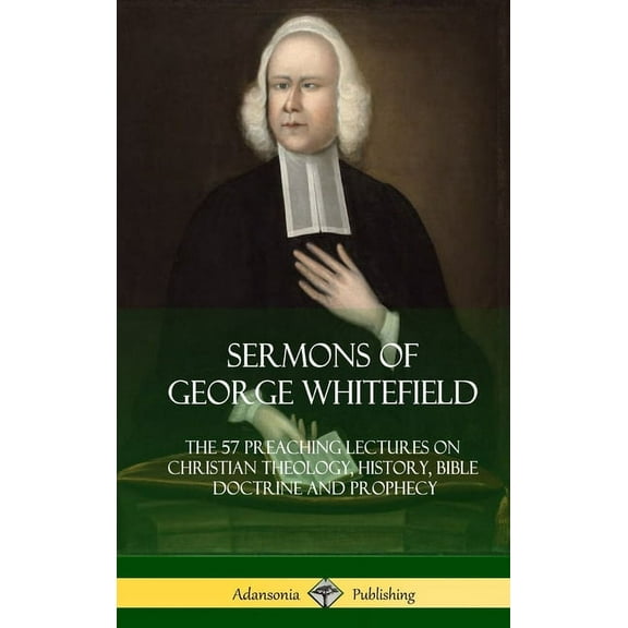 Sermons of George Whitefield: The 57 Preaching Lectures on Christian Theology, History, Bible Doctrine and Prophecy, Complete (Hardcover) (Hardcover)