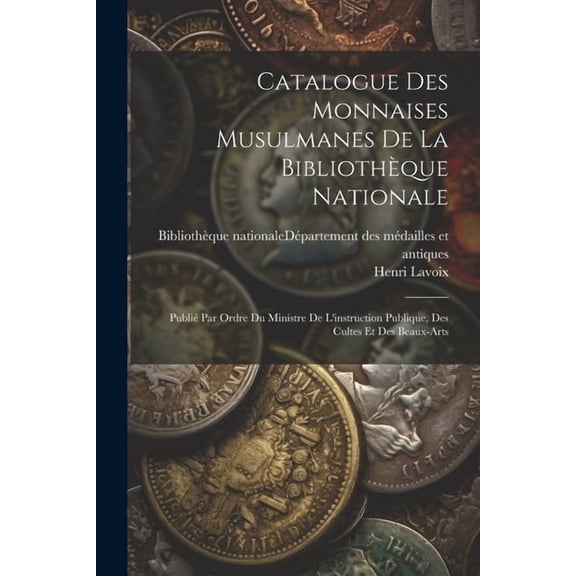 Catalogue Des Monnaises Musulmanes De La Bibliothèque Nationale: Publié Par Ordre Du Ministre De L'instruction Publique, Des Cultes Et Des Beaux-arts (Paperback)