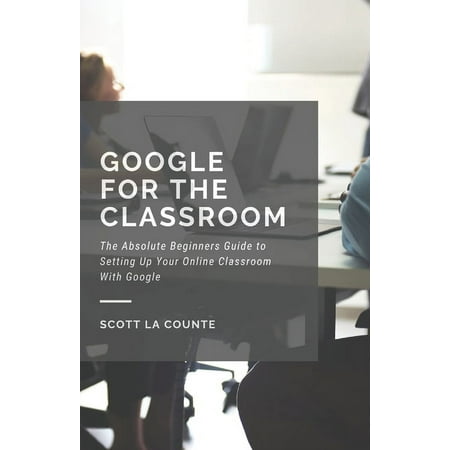 Google for the Classroom: The Absolute Beginners Guide to Setting Up Your Online Classroom With Google (Paperback)