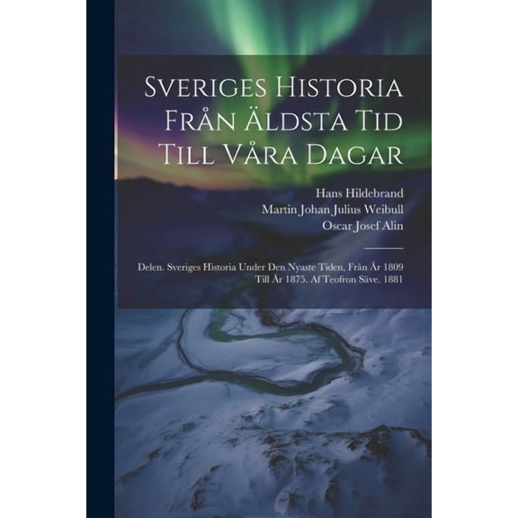 Sveriges Historia Från Äldsta Tid Till Våra Dagar: Delen. Sveriges Historia Under Den Nyaste Tiden, Från År 1809 Till År 1875. Af Teofron Säve. 1881 (Paperback)
