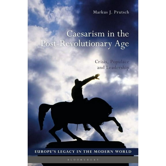 Europe's Legacy in the Modern World Caesarism in the Post-Revolutionary Age: Crisis, Populace and Leadership, (Hardcover)
