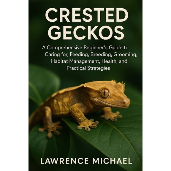 Crested Geckos: A Comprehensive Beginner's Guide to Caring for, Feeding, Breeding, Grooming, Habitat Management, Health,, (Paperback)