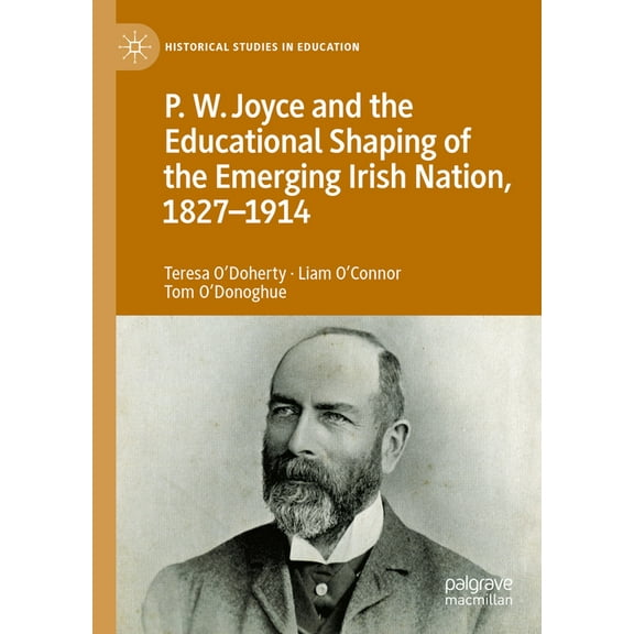 Historical Studies in Education P.W. Joyce and the Educational Shaping of the Emerging Irish Nation, 1827-1914, (Hardcover)