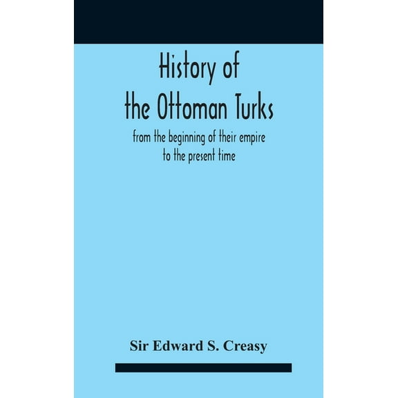 History Of The Ottoman Turks, From The Beginning Of Their Empire To The Present Time, (Hardcover)