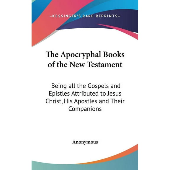 The Apocryphal Books of the New Testament : Being all the Gospels and Epistles Attributed to Jesus Christ, His Apostles and Their Companions (Hardcover)