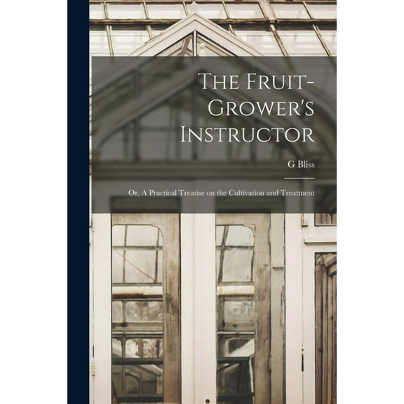 The Fruit-Grower's Instructor; or, A Practical Treatise on the Cultivation and Treatment, (Paperback)