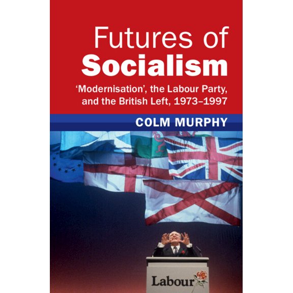 Modern British Histories Futures of Socialism: 'Modernisation', the Labour Party, and the British Left, 1973-1997, (Hardcover)