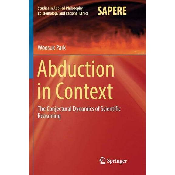 Studies in Applied Philosophy, Epistemol Abduction in Context: The Conjectural Dynamics of Scientific Reasoning, Book 32, (Paperback)