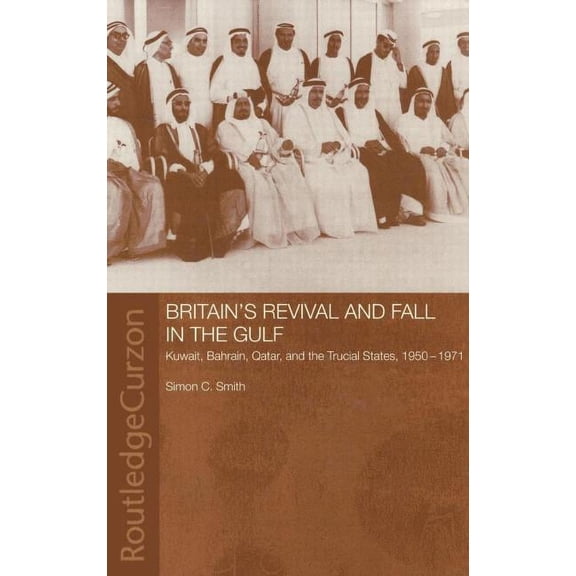 Routledge Studies in the Modern History Britain's Revival and Fall in the Gulf: Kuwait, Bahrain, Qatar, and the Trucial States, 1950-71, (Hardcover)