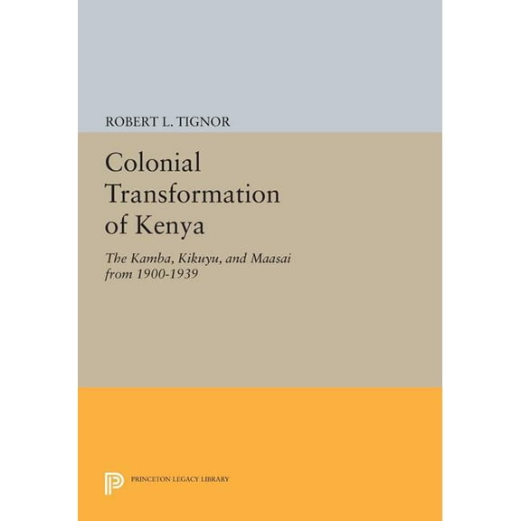 Princeton Legacy Library The Colonial Transformation of Kenya: The Kamba, Kikuyu, and Maasai from 1900 to 1939, Book 1565, (Paperback)