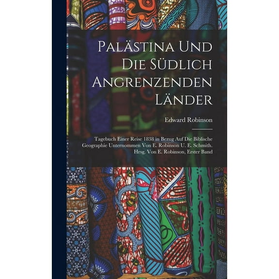Palästina Und Die Südlich Angrenzenden Länder: Tagebuch Einer Reise 1838 in Bezug Auf Die Biblische Geographie Unternommen Von E. Robinson U. E. Schmith. Hrsg. Von E. Robinson, Erster Band (Hardcover)