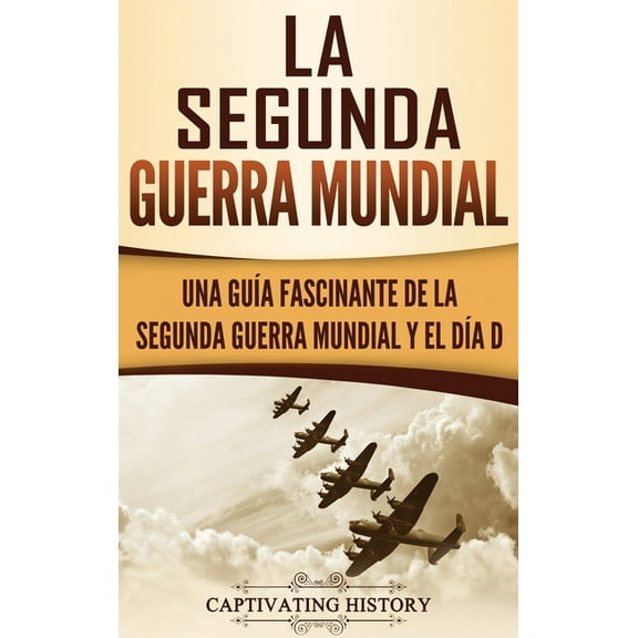 La segunda Guerra Mundial: Una guía fascinante de la Segunda Guerra Mundial y el día D (Spanish Edition), (Hardcover)