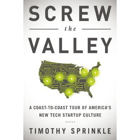 Screw the Valley : A Coast-To-Coast Tour of America's New Tech Startup Culture: New York, Boulder, Austin, Raleigh, Detroit, Las Vegas, Kansas