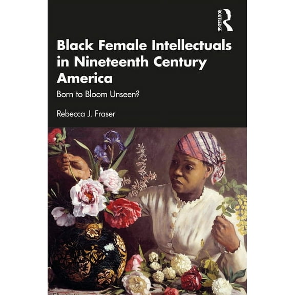 Black Female Intellectuals in Nineteenth Century America: Born to Bloom Unseen?, (Paperback)