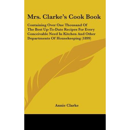 Mrs. Clarke S Cook Book : Containing Over One Thousand of the Best Up-To-Date Recipes for Every Conceivable Need in Kitchen and Other Departments of Housekeeping (Best Wood To Cook Over)