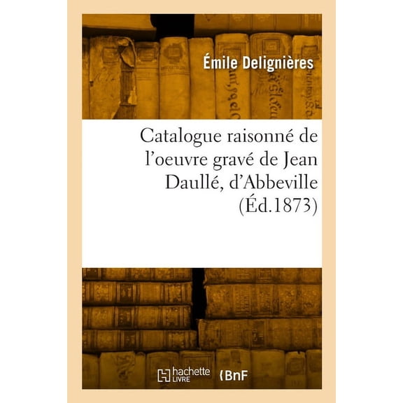 Catalogue raisonnÃ© de l'oeuvre gravÃ© de Jean DaullÃ©, d'Abbeville, (Paperback)