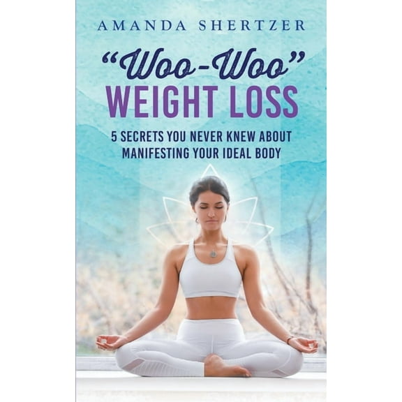 "Woo-Woo" Weight Loss: 5 Secrets You Never Knew About Manifesting Your Ideal Body, (Paperback)