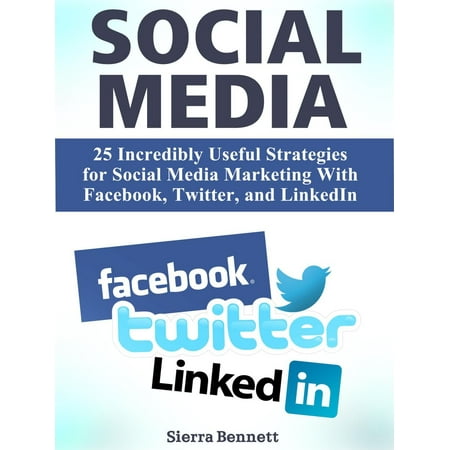 Social Media: 25 Incredibly Useful Strategies for Social Media Marketing With Facebook, Twitter, and LinkedIn -