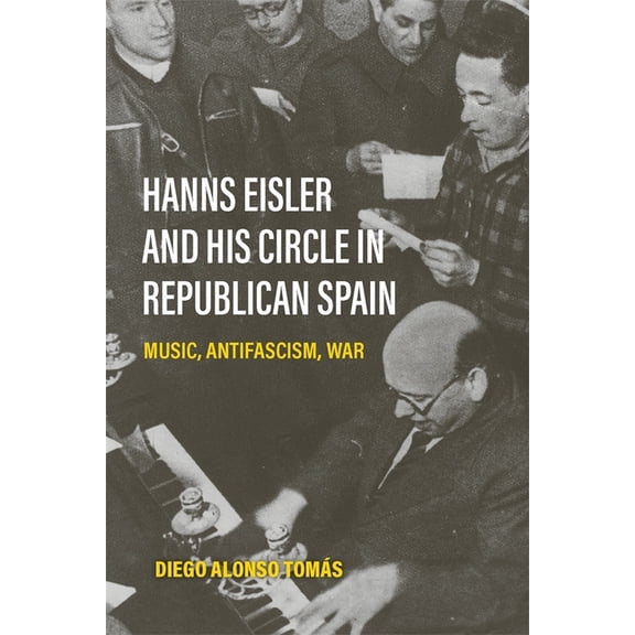 Hanns Eisler and His Circle in Republican Spain: Music, Antifascism, War, (Hardcover)