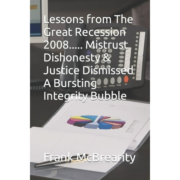 Lessons from The Great Recession 2008..... Mistrust Dishonesty & Justice Dismissed A Bursting Integrity Bubble (Paperback)