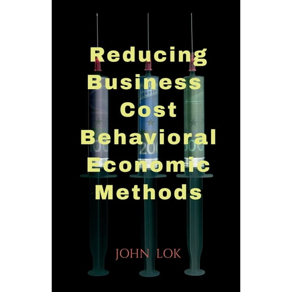Reducing Business Cost Behavioral Economic Methods, (Paperback)