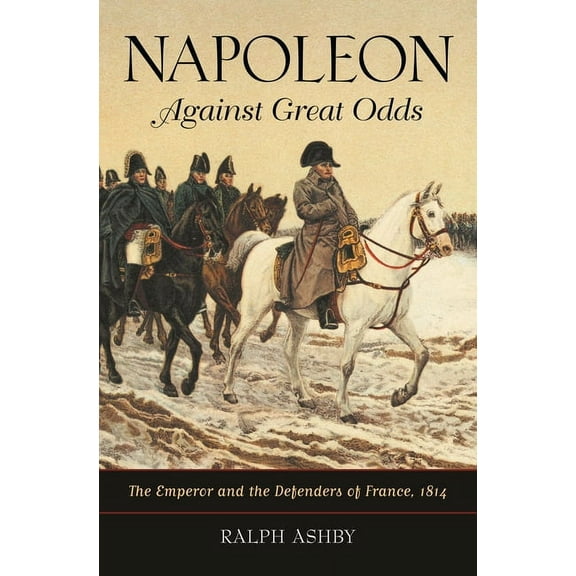 Napoleon Against Great Odds: The Emperor and the Defenders of France, 1814, (Hardcover)