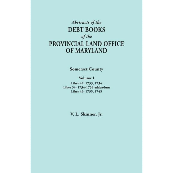 Abstracts of the Debt Books of the Provincial Land Office of Maryland. Somerset County, Volume I: Liber 42: 1733, 1734; Liber 54: 1734-1759 Addendum; (Paperback)