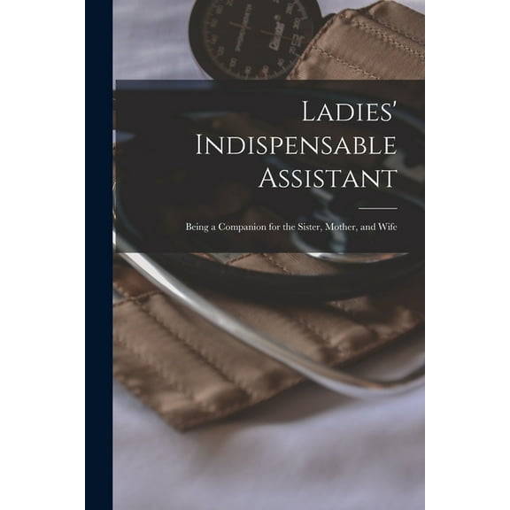 Ladies' Indispensable Assistant: Being a Companion for the Sister, Mother, and Wife (Paperback)