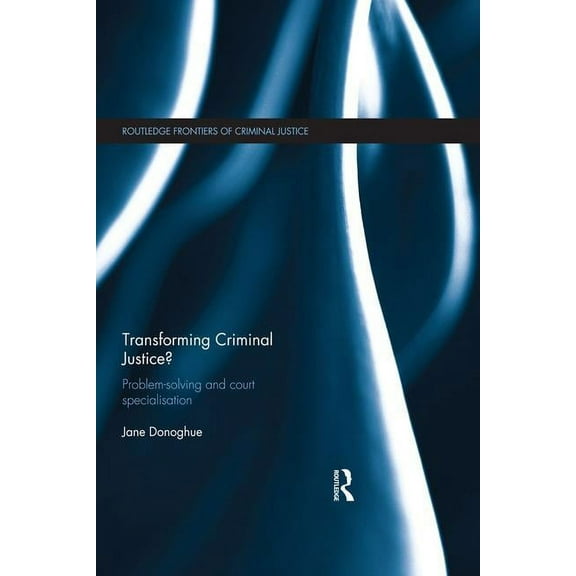 Routledge Frontiers of Criminal Justice Transforming Criminal Justice?: Problem-Solving and Court Specialisation, (Paperback)