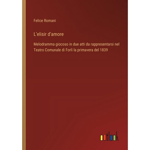 L'elisir d'amore: Melodramma giocoso in due atti da rappresentarsi nel Teatro Comunale di Forli la primavera del 1839, (Paperback)