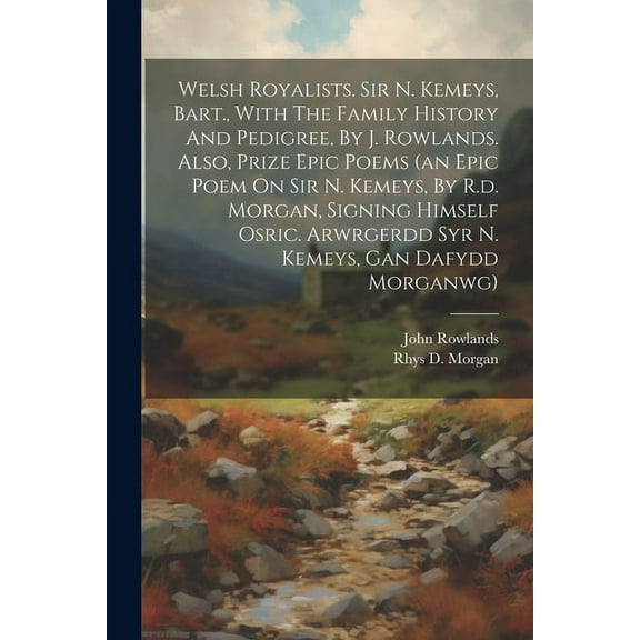 Welsh Royalists. Sir N. Kemeys, Bart., With The Family History And Pedigree, By J. Rowlands. Also, Prize Epic Poems (an Epic Poem On Sir N. Kemeys, By R.d. Morgan, Signing Himself Osric. Arwrgerdd Syr