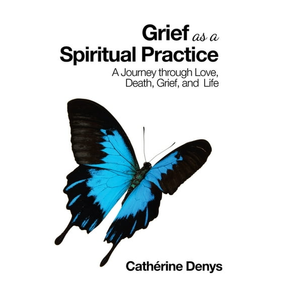 Grief as a Spiritual Practice: A Journey Through Love, Death, Grief, and Life (Hardcover) by Cathérine Denys