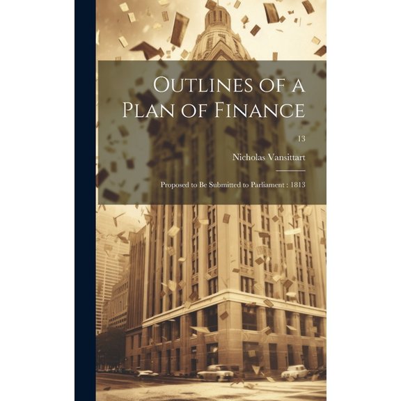 Outlines of a Plan of Finance: Proposed to Be Submitted to Parliament: 1813; 13 (Hardcover)