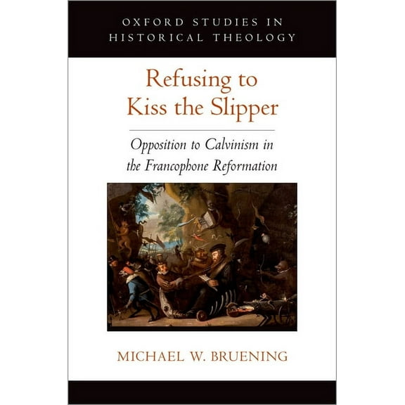 Oxford Studies in Historical Theology Refusing to Kiss the Slipper: Opposition to Calvinism in the Francophone Reformation, (Hardcover)