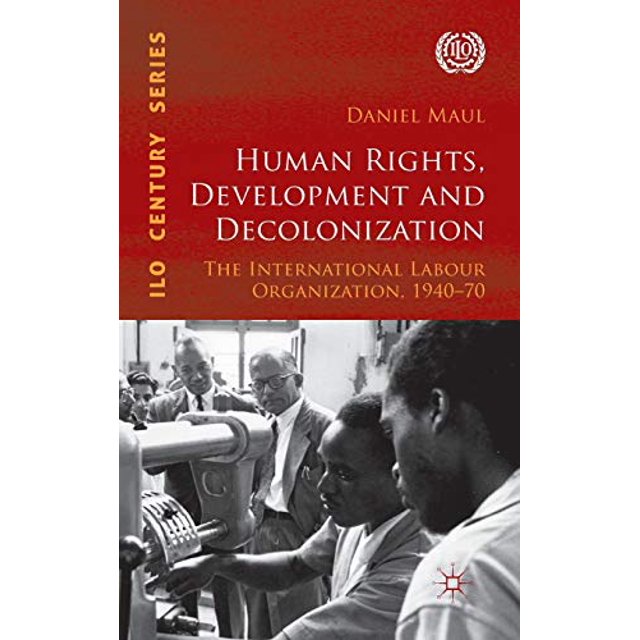 Human Rights, Development and Decolonization: The International Labour Organization, 1940-70 (International Labour Organization (ILO) Century Series)