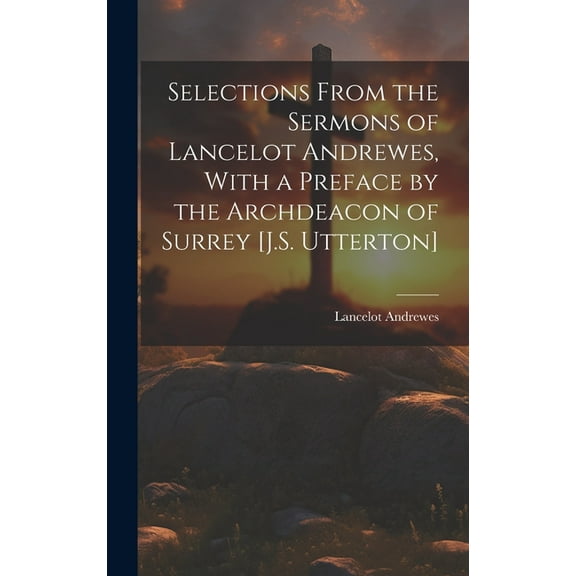 Selections From the Sermons of Lancelot Andrewes, With a Preface by the Archdeacon of Surrey [J.S. Utterton] (Hardcover)
