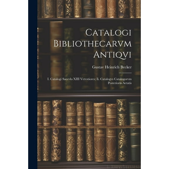 Catalogi Bibliothecarvm Antiqvi: I. Catalogi Saecvlo XIII Vetvstiores; Ii. Catalogvs Catalogorvm Posterioris Aetatis (Paperback)