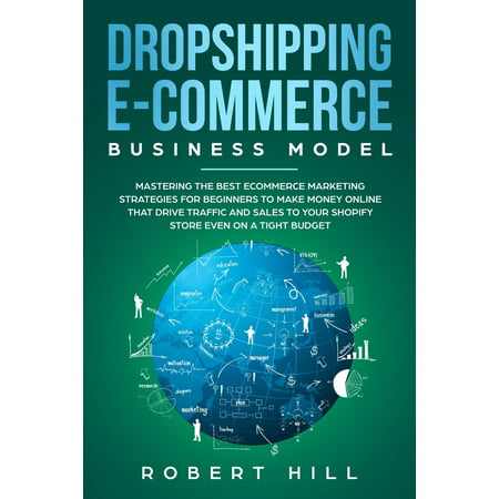 Dropshipping E-Commerce Business Model: Mastering The Best Ecommerce Marketing Strategies For Beginners to Make Money Online That Drive Traffic and Sales to Your Shopify Store even on a Tight Budget (Best Place To Store Money)