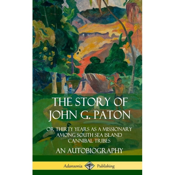 The Story of John G. Paton: Or Thirty Years as a Missionary Among South Sea Island Cannibal Tribes, An Autobiography (Ha, (Hardcover)