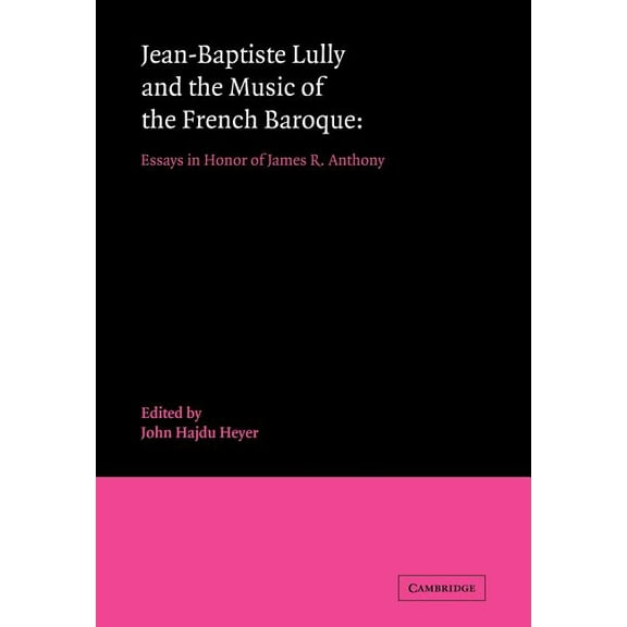 Jean-Baptiste Lully and the Music of the French Baroque: Essays in Honor of James R. Anthony, (Paperback)