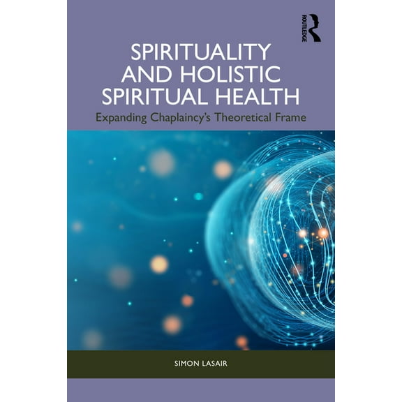 Spirituality and Holistic Spiritual Health: Expanding Chaplaincy's Theoretical Frame, (Paperback)