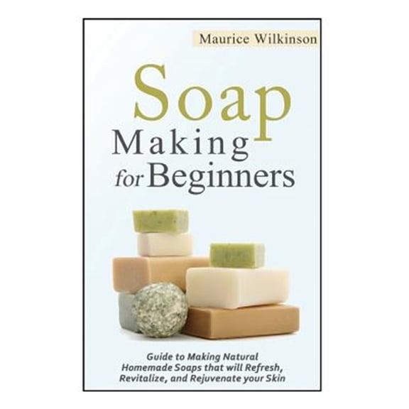 Pre-Owned Soap Making for Beginners : Guide to Making Natural Homemade Soaps That Will Refresh, Revitalize, and Rejuvenate Your Skin
