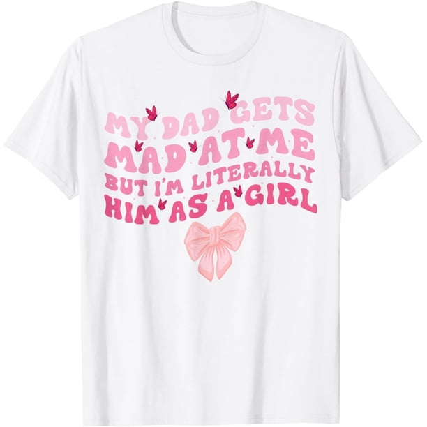 My Dad Gets Mad at Me But I'm Literally Him As A Girl - Camiseta divertida