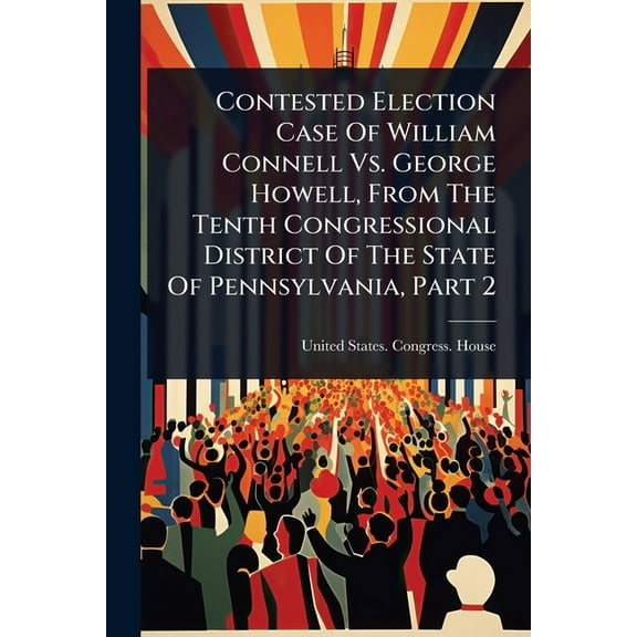 Contested Election Case Of William Connell Vs. George Howell, From The Tenth Congressional District Of The State Of Penn, (Paperback)