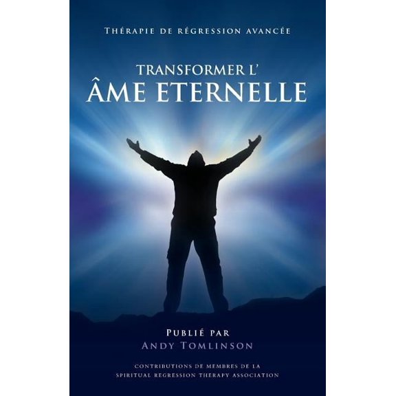 Transformer l'Ã¢me Eternelle - ThÃ©rapie de rÃ©gression avancÃ©e, (Paperback)