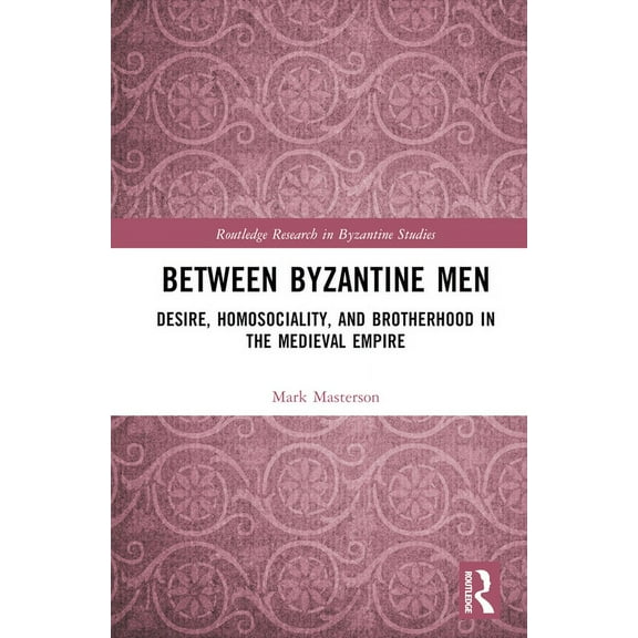 Routledge Research in Byzantine Studies Between Byzantine Men: Desire, Homosociality, and Brotherhood in the Medieval Empire, (Hardcover)