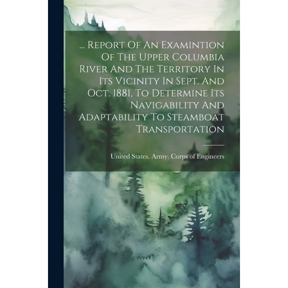 ... Report Of An Examintion Of The Upper Columbia River And The Territory In Its Vicinity In Sept. And Oct. 1881, To Determine Its Navigability And Adaptability To Steamboat Transportation (Paperback)