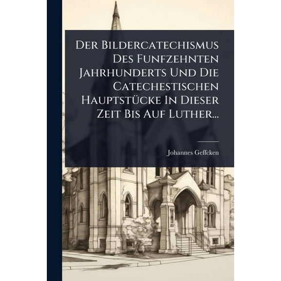 Der Bildercatechismus Des Funfzehnten Jahrhunderts Und Die Catechestischen HauptstÃ1/4cke In Dieser Zeit Bis Auf Luther., (Paperback)